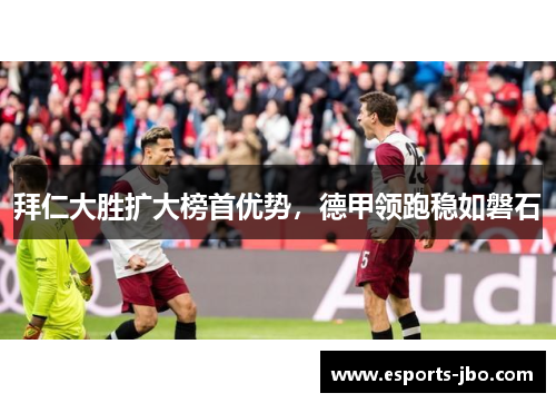 拜仁大胜扩大榜首优势，德甲领跑稳如磐石